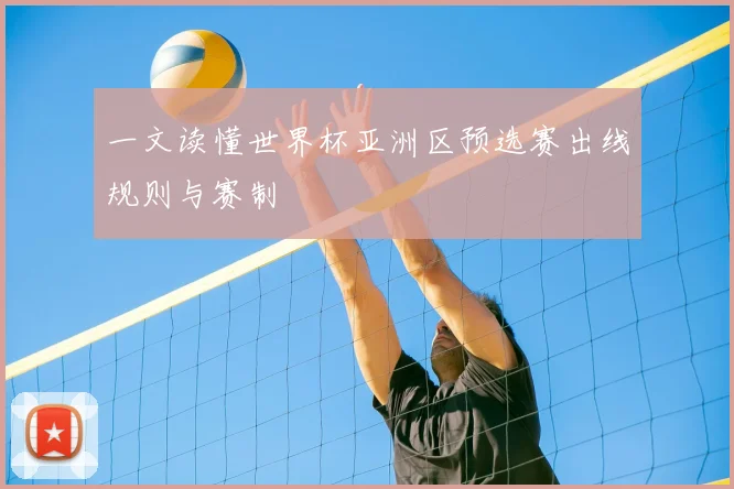一文读懂世界杯亚洲区预选赛出线规则与赛制