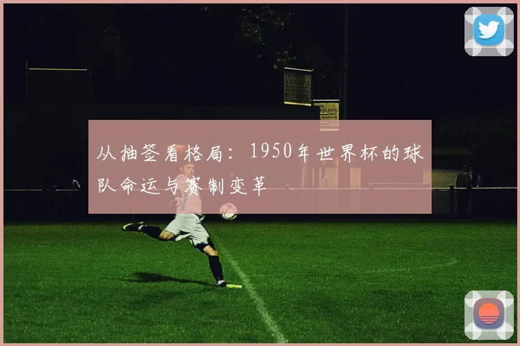 从抽签看格局：1950年世界杯的球队命运与赛制变革