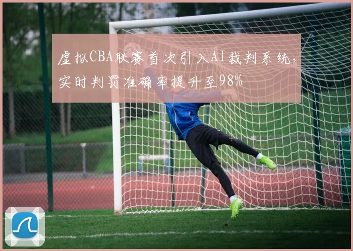 虚拟CBA联赛首次引入AI裁判系统，实时判罚准确率提升至98%