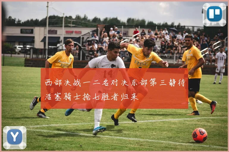 西部决战一二名对决东部第三静待活塞骑士抢七胜者归来