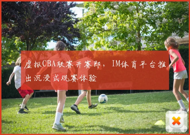 虚拟CBA联赛开赛即,IM体育平台推出沉浸式观赛体验