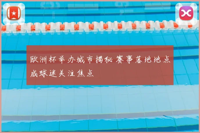 欧洲杯举办城市揭秘 赛事落地地点成球迷关注焦点