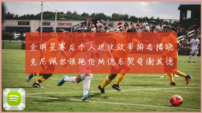 全明星赛后个人进攻效率排名揭晓克尼佩尔领跑伦纳德东契奇谢泼德紧随其后
