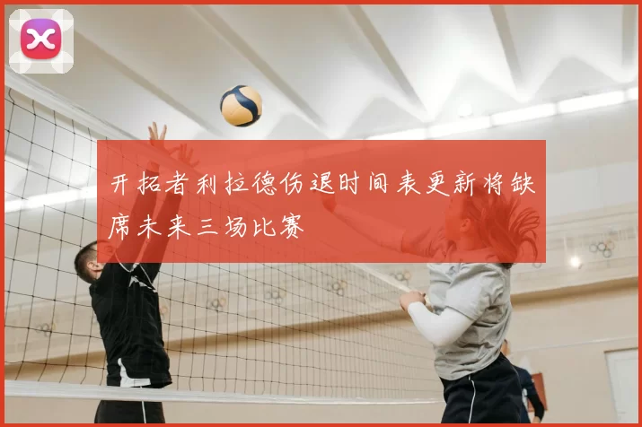 开拓者利拉德伤退时间表更新将缺席未来三场比赛
