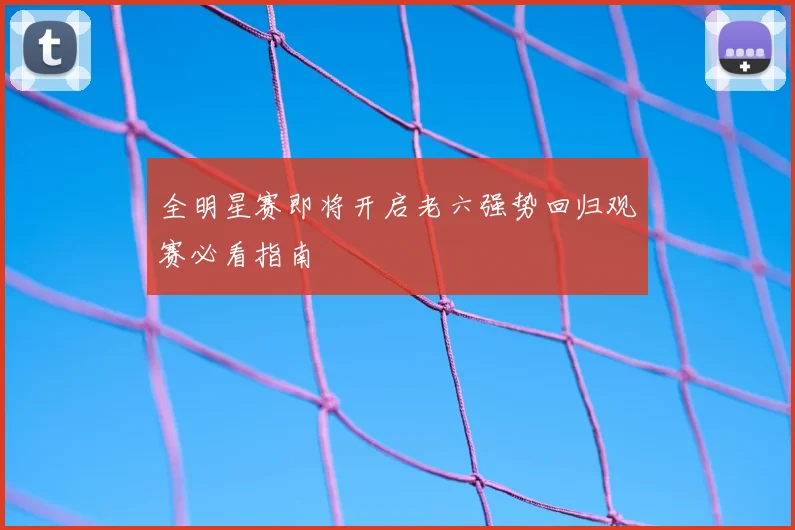 全明星赛即将开启老六强势回归观赛必看指南