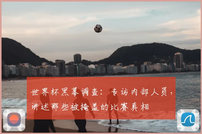 世界杯黑幕调查：专访内部人员，讲述那些被掩盖的比赛真相