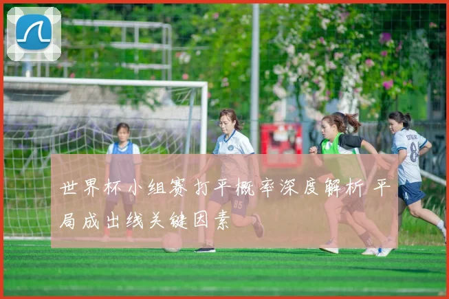 世界杯小组赛打平概率深度解析 平局成出线关键因素