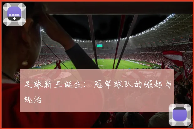 足球新王诞生:冠军球队的崛起与统治