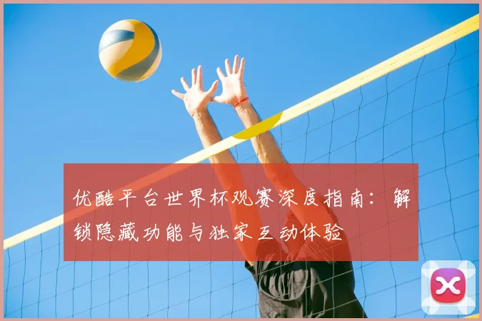 优酷平台世界杯观赛深度指南：解锁隐藏功能与独家互动体验