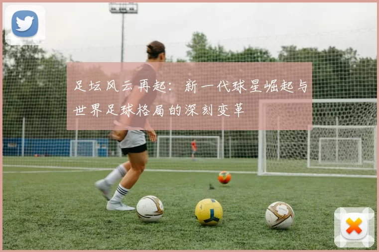 足坛风云再起：新一代球星崛起与世界足球格局的深刻变革