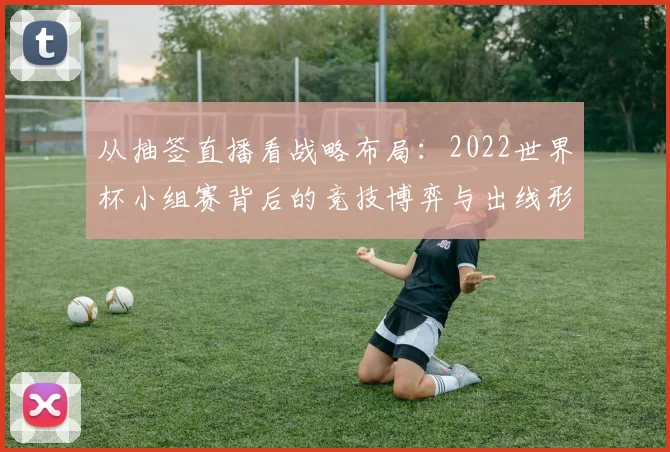 从抽签直播看战略布局：2022世界杯小组赛背后的竞技博弈与出线形势