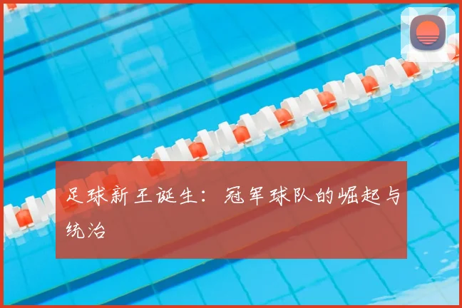 足球新王诞生：冠军球队的崛起与统治