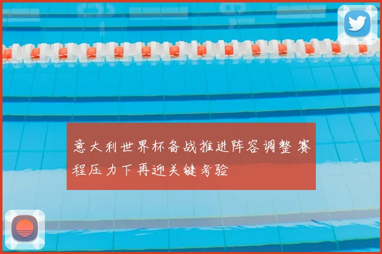 意大利世界杯备战推进阵容调整 赛程压力下再迎关键考验