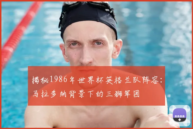 揭秘1986年世界杯英格兰队阵容:马拉多纳背景下的三狮军团