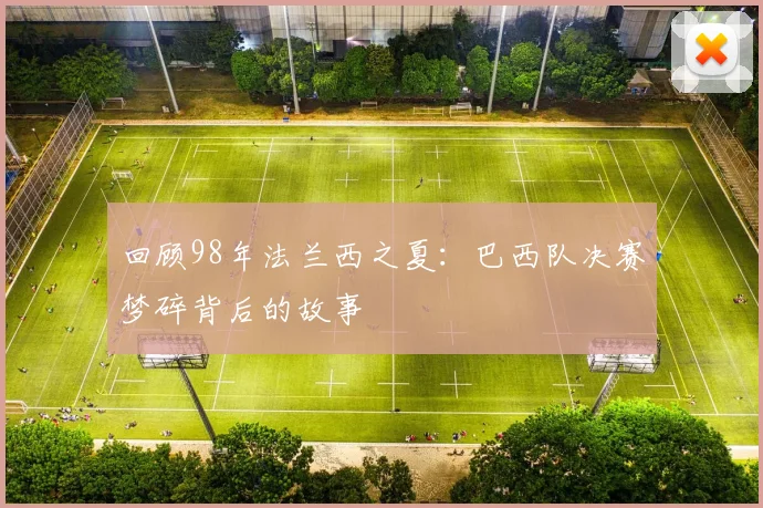 回顾98年法兰西之夏：巴西队决赛梦碎背后的故事