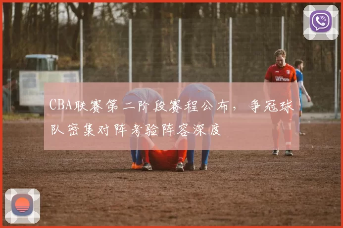 CBA联赛第二阶段赛程公布，争冠球队密集对阵考验阵容深度
