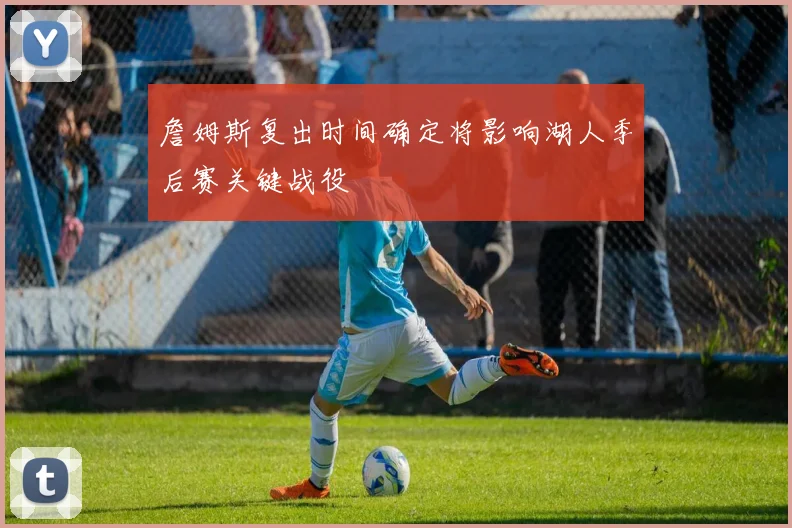 詹姆斯复出时间确定将影响湖人季后赛关键战役
