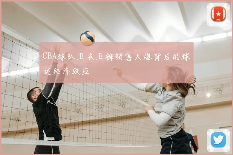 CBA球队卫衣卫裤销售火爆背后的球迷经济效应