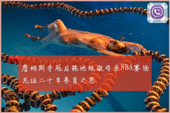 詹姆斯夺冠后跪地致敬母亲NBA赛场见证二十年养育之恩