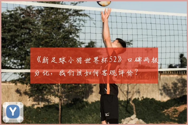 《新足球小将世界杯52》口碑两极分化,我们该如何客观评价?