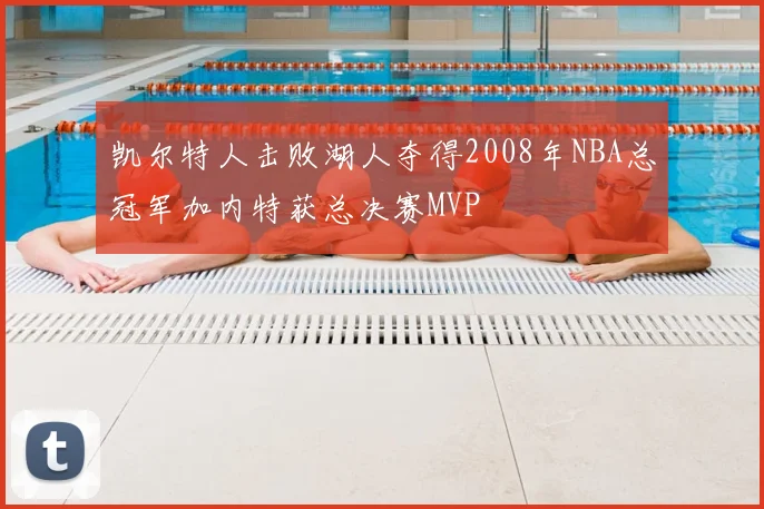 凯尔特人击败湖人夺得2008年NBA总冠军加内特获总决赛MVP