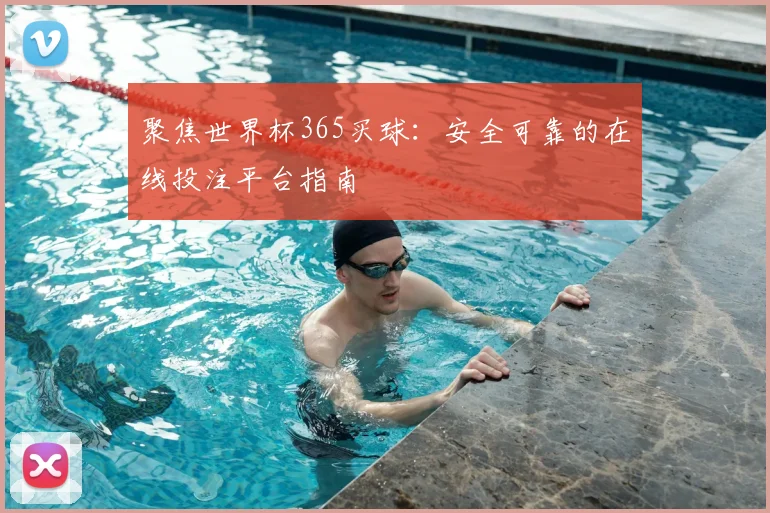 聚焦世界杯365买球：安全可靠的在线投注平台指南