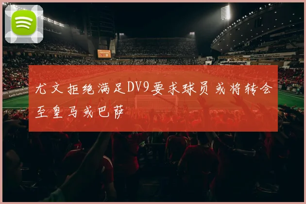 尤文拒绝满足DV9要求球员或将转会至皇马或巴萨