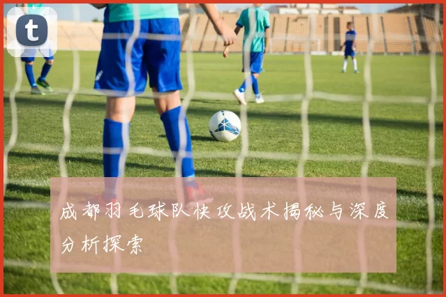 成都羽毛球队快攻战术揭秘与深度分析探索