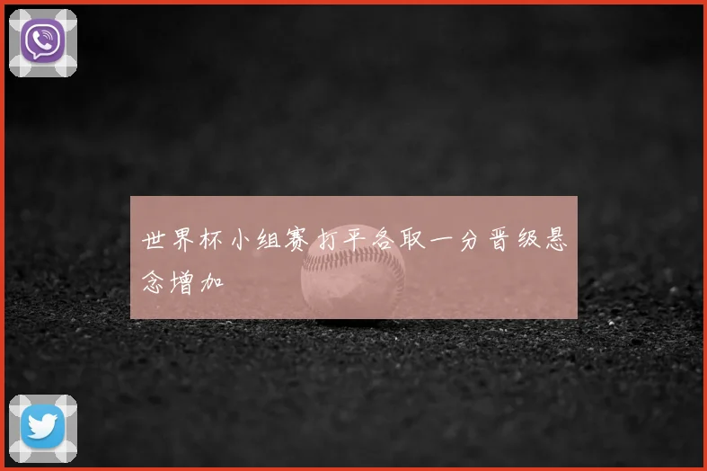 世界杯小组赛打平各取一分晋级悬念增加