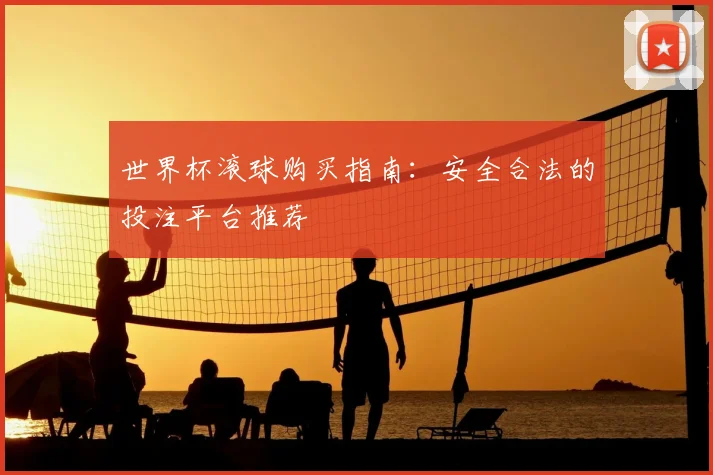 世界杯滚球购买指南:安全合法的投注平台推荐