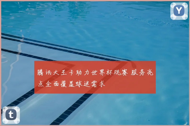 腾讯大王卡助力世界杯观赛 服务亮点全面覆盖球迷需求
