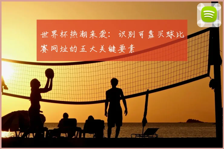 世界杯热潮来袭:识别可靠买球比赛网址的五大关键要素