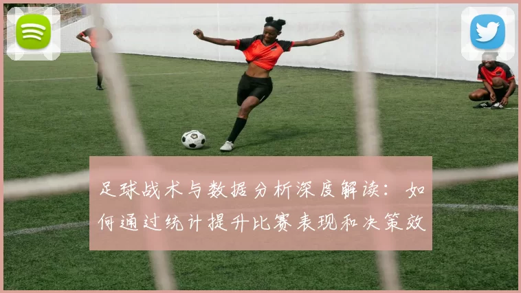 足球战术与数据分析深度解读：如何通过统计提升比赛表现和决策效率