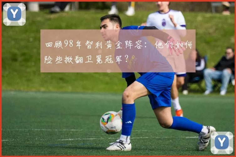 回顾98年智利黄金阵容：他们如何险些掀翻卫冕冠军？
