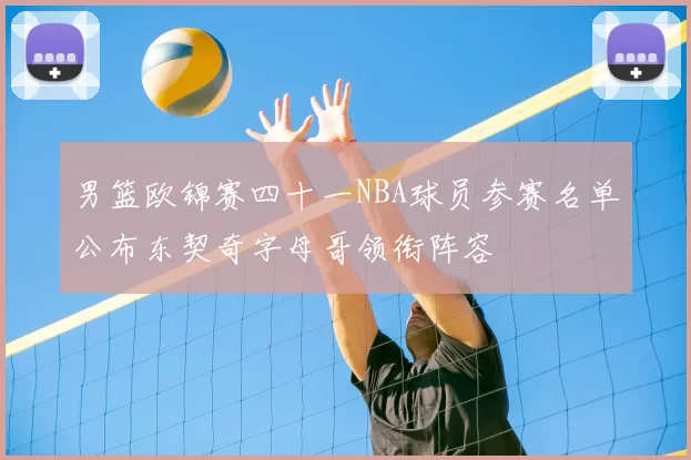 男篮欧锦赛四十一NBA球员参赛名单公布东契奇字母哥领衔阵容