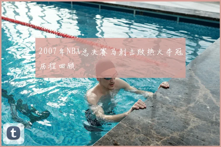 2007年NBA总决赛马刺击败热火夺冠历程回顾