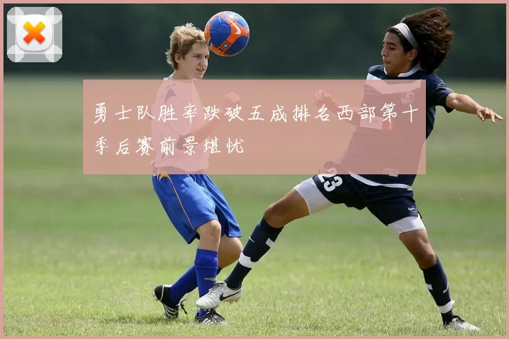 勇士队胜率跌破五成排名西部第十季后赛前景堪忧