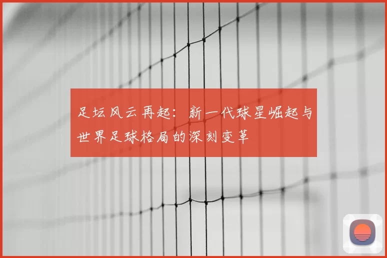 足坛风云再起：新一代球星崛起与世界足球格局的深刻变革