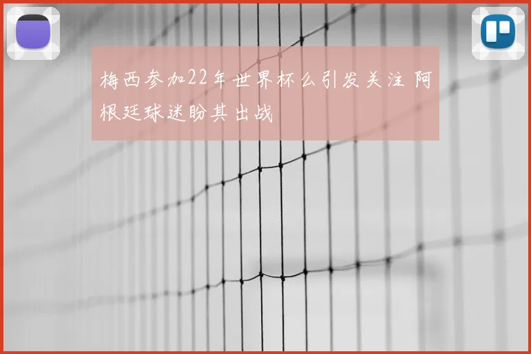 梅西参加22年世界杯么引发关注 阿根廷球迷盼其出战