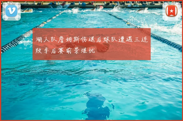 湖人队詹姆斯伤退后球队遭遇三连败季后赛前景堪忧