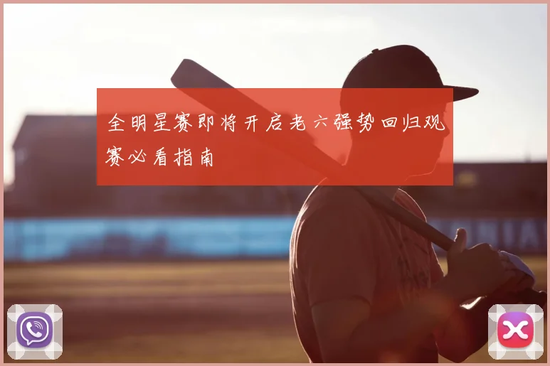 全明星赛即将开启老六强势回归观赛必看指南