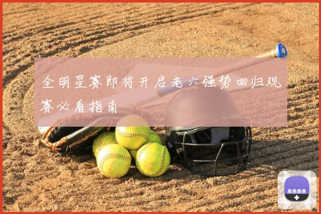 全明星赛即将开启老六强势回归观赛必看指南