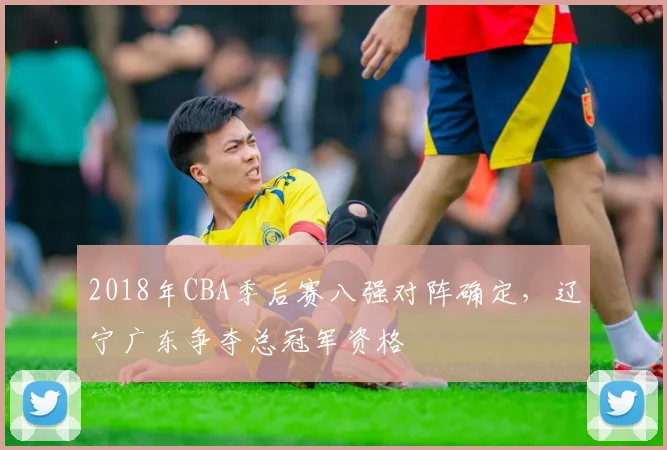 2018年CBA季后赛八强对阵确定，辽宁广东争夺总冠军资格