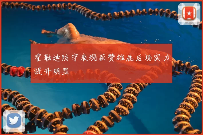 霍勒迪防守表现获赞雄鹿后场实力提升明显