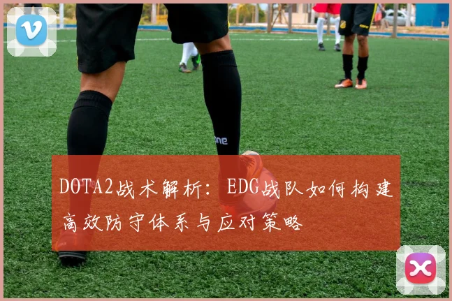 DOTA2战术解析：EDG战队如何构建高效防守体系与应对策略