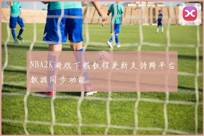 NBA2K游戏下载教程更新支持跨平台数据同步功能