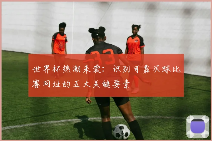世界杯热潮来袭：识别可靠买球比赛网址的五大关键要素