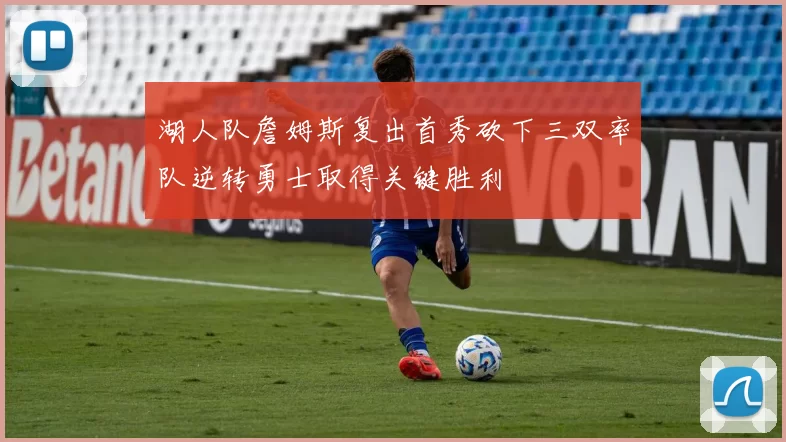 湖人队詹姆斯复出首秀砍下三双率队逆转勇士取得关键胜利