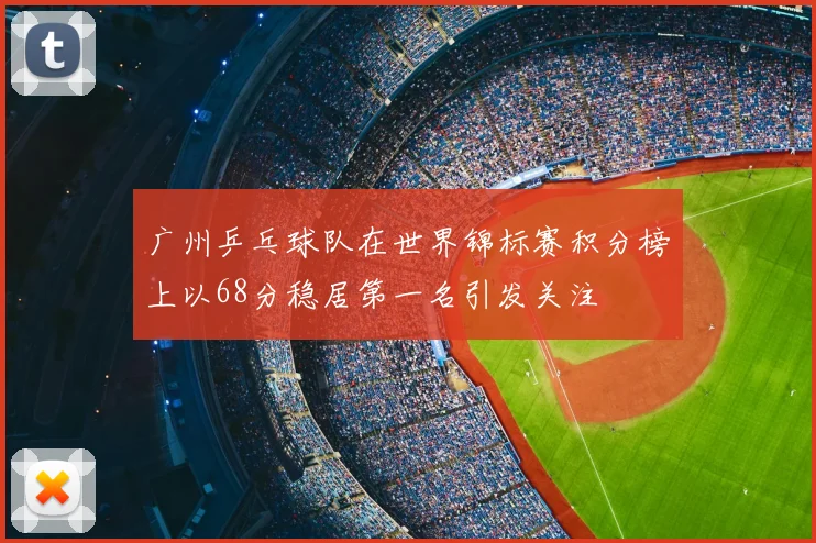 广州乒乓球队在世界锦标赛积分榜上以68分稳居第一名引发关注