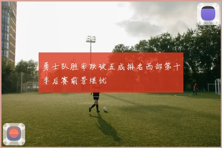 勇士队胜率跌破五成排名西部第十季后赛前景堪忧
